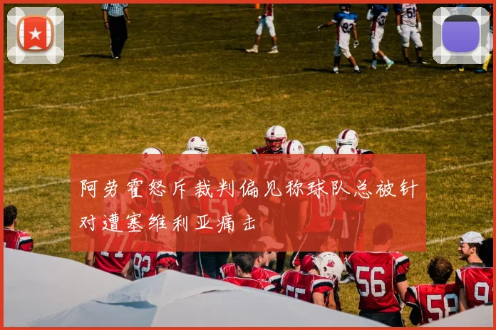 阿劳霍怒斥裁判偏见称球队总被针对遭塞维利亚痛击