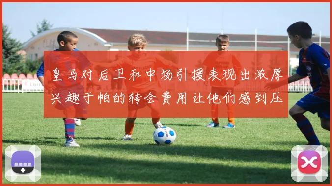 皇马对后卫和中场引援表现出浓厚兴趣于帕的转会费用让他们感到压力