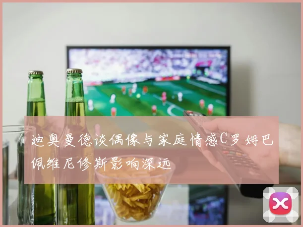 迪奥曼德谈偶像与家庭情感C罗姆巴佩维尼修斯影响深远