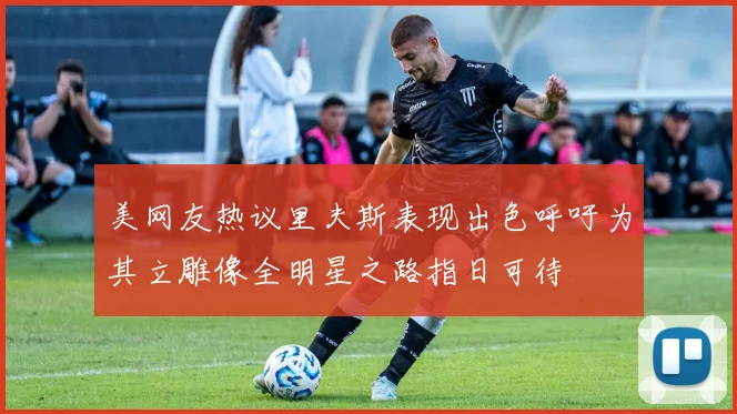 美网友热议里夫斯表现出色呼吁为其立雕像全明星之路指日可待