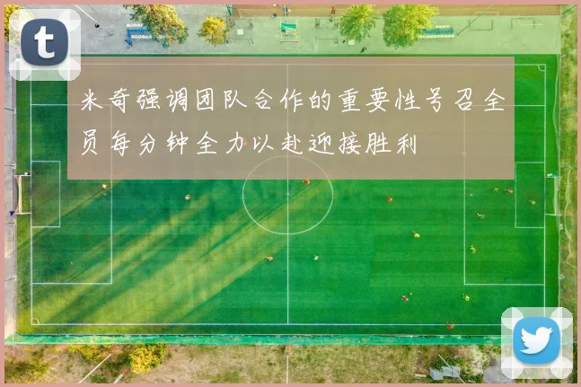 米奇强调团队合作的重要性号召全员每分钟全力以赴迎接胜利