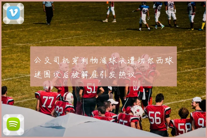 公交司机穿利物浦球衣遭切尔西球迷围攻后被解雇引发热议