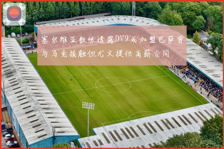 塞尔维亚教练透露DV9或加盟巴萨曾与马竞接触但尤文提供高薪合同
