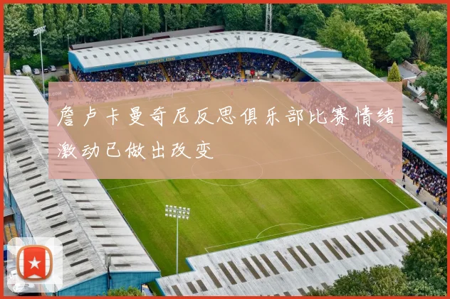 詹卢卡曼奇尼反思俱乐部比赛情绪激动已做出改变