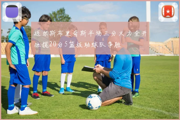 迈尔斯布里奇斯半场三分火力全开独揽20分5篮板助球队争胜