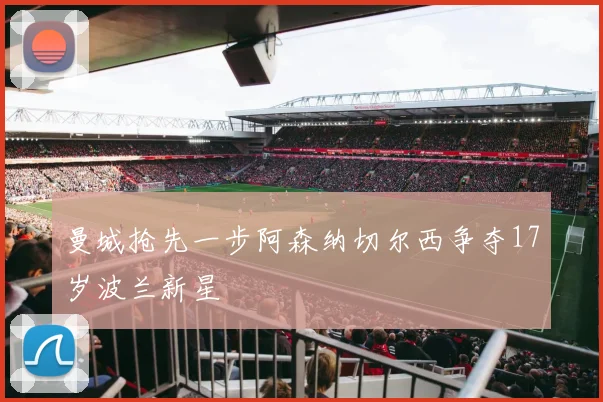 曼城抢先一步阿森纳切尔西争夺17岁波兰新星