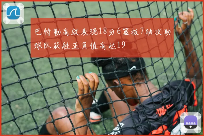 巴特勒高效表现18分6篮板7助攻助球队获胜正负值高达19