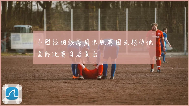 小图拉姆缺席周末联赛国米期待他国际比赛日后复出
