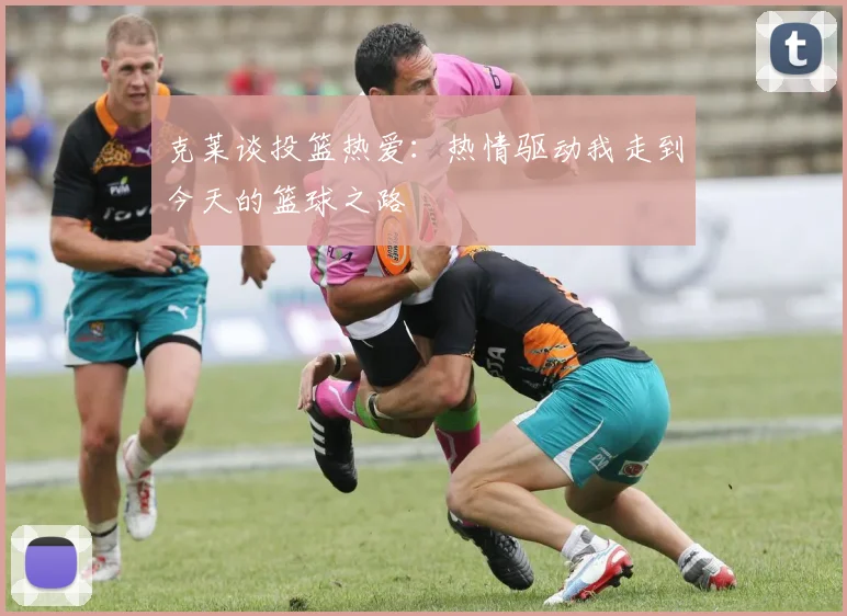 克莱谈投篮热爱：热情驱动我走到今天的篮球之路