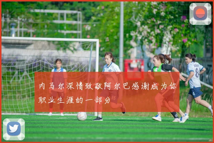 内马尔深情致敬阿尔巴感谢成为你职业生涯的一部分