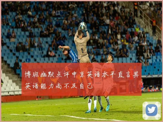 博班幽默点评申京英语水平直言其英语能力尚不及自己