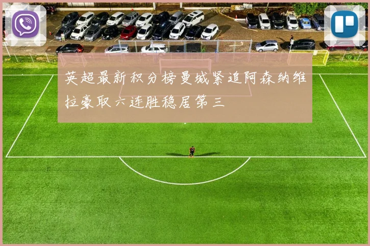 英超最新积分榜曼城紧追阿森纳维拉豪取六连胜稳居第三