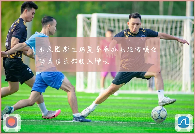 尤文图斯主场夏季承办七场演唱会助力俱乐部收入增长