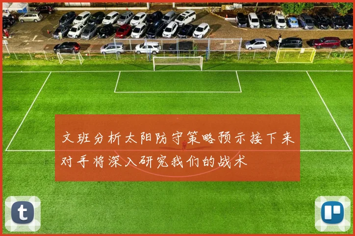 文班分析太阳防守策略预示接下来对手将深入研究我们的战术