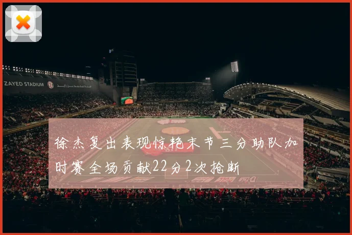 徐杰复出表现惊艳末节三分助队加时赛全场贡献22分2次抢断