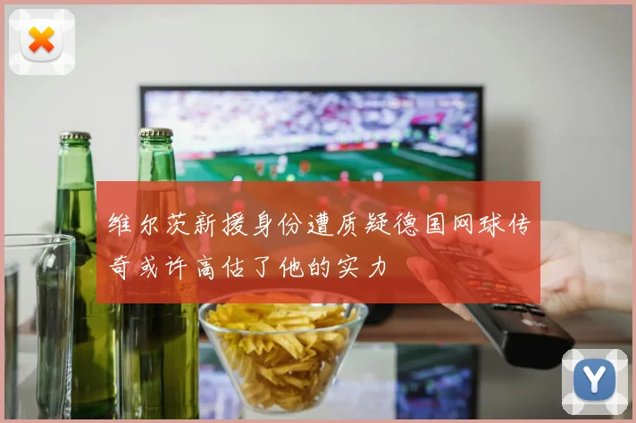 维尔茨新援身份遭质疑德国网球传奇或许高估了他的实力
