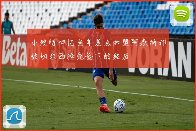 小赖特回忆当年差点加盟阿森纳却被切尔西抢先签下的经历
