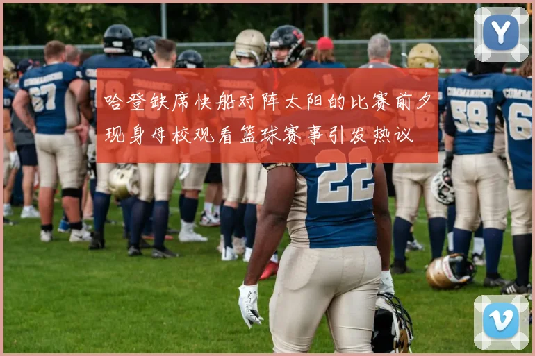 哈登缺席快船对阵太阳的比赛前夕现身母校观看篮球赛事引发热议