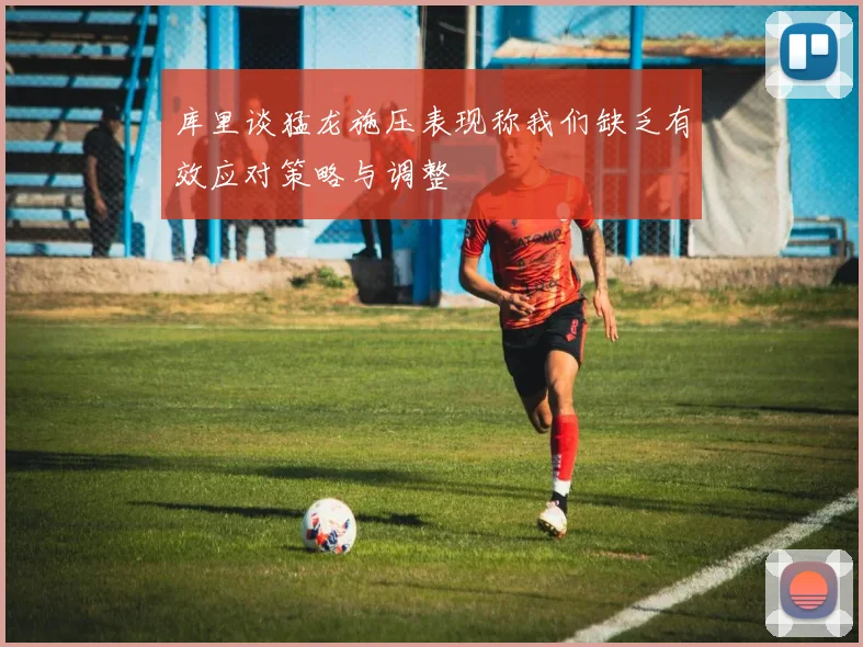 库里谈猛龙施压表现称我们缺乏有效应对策略与调整
