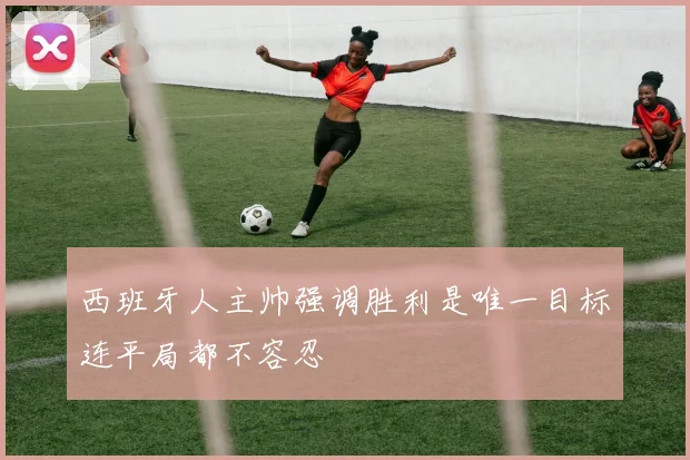 西班牙人主帅强调胜利是唯一目标连平局都不容忍