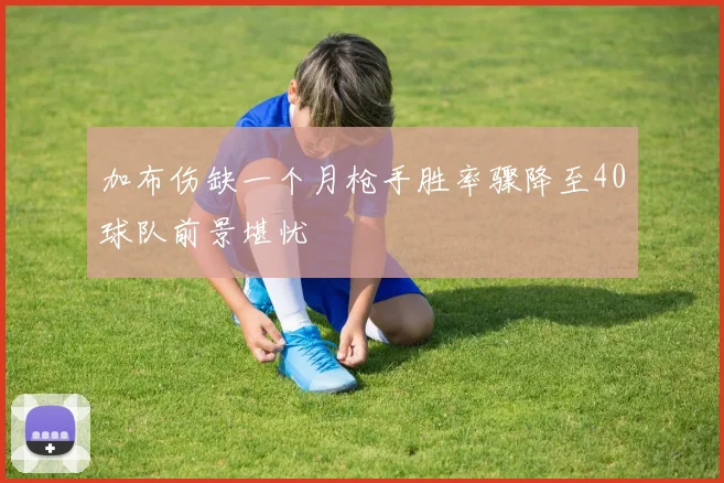 加布伤缺一个月枪手胜率骤降至40球队前景堪忧