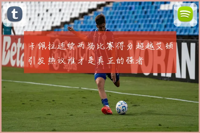 卡佩拉连续两场比赛得分超越艾顿引发热议谁才是真正的强者