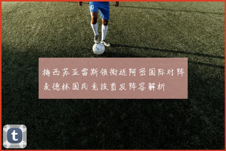 梅西苏亚雷斯领衔迈阿密国际对阵麦德林国民竞技首发阵容解析