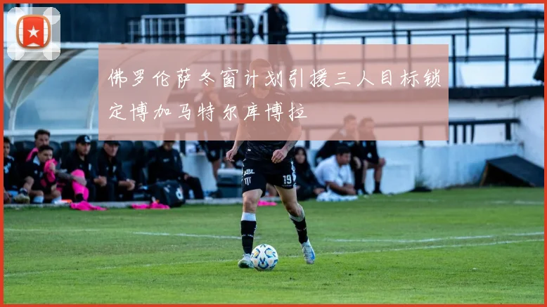 佛罗伦萨冬窗计划引援三人目标锁定博加马特尔库博拉