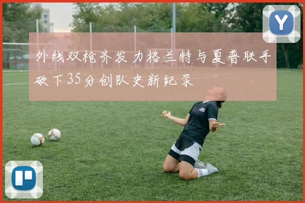 外线双枪齐发力格兰特与夏普联手砍下35分创队史新纪录