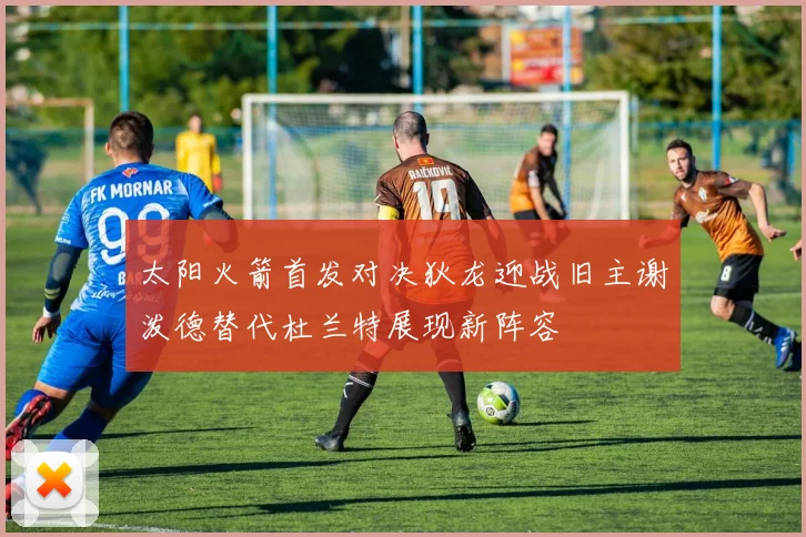 太阳火箭首发对决狄龙迎战旧主谢泼德替代杜兰特展现新阵容