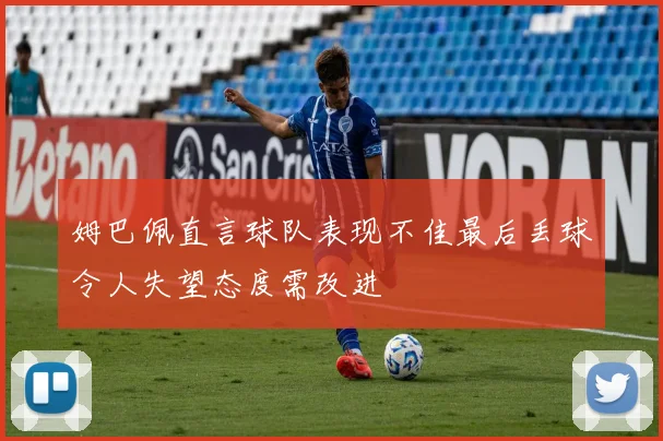 姆巴佩直言球队表现不佳最后丢球令人失望态度需改进