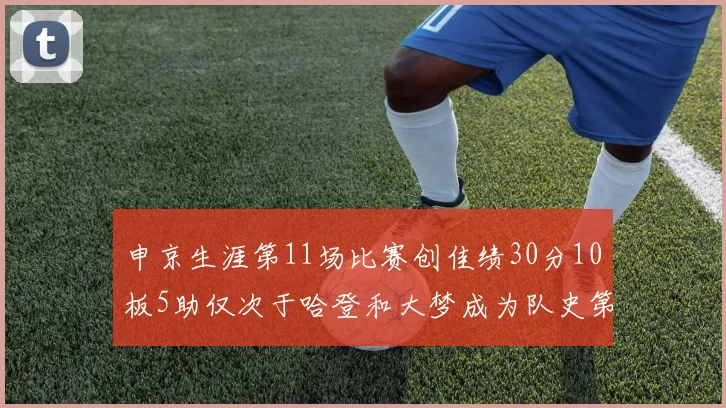 申京生涯第11场比赛创佳绩30分10板5助仅次于哈登和大梦成为队史第三多