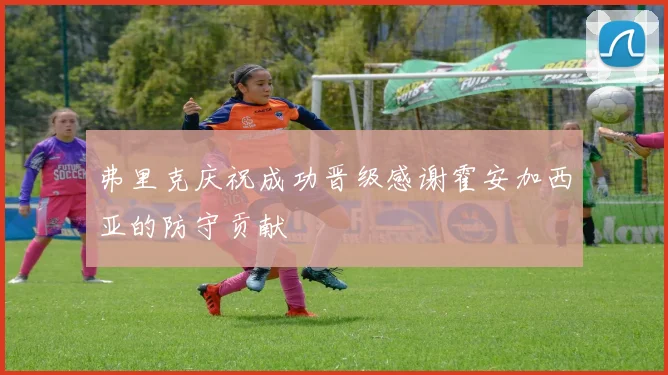 弗里克庆祝成功晋级感谢霍安加西亚的防守贡献