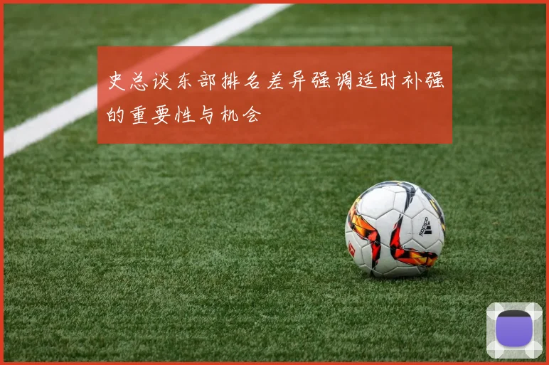 史总谈东部排名差异强调适时补强的重要性与机会