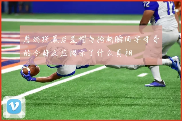 詹姆斯最后盖帽与抢断瞬间字母哥的冷静反应揭示了什么真相