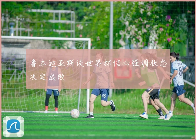 鲁本迪亚斯谈世界杯信心强调状态决定成败