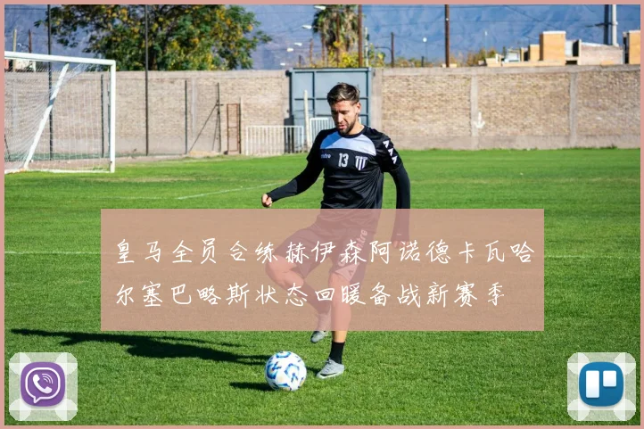 皇马全员合练赫伊森阿诺德卡瓦哈尔塞巴略斯状态回暖备战新赛季