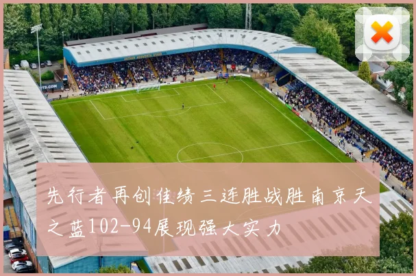 先行者再创佳绩三连胜战胜南京天之蓝102-94展现强大实力