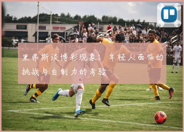 里弗斯谈博彩现象：年轻人面临的挑战与自制力的考验