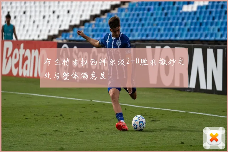 布兰特吉拉西拜尔谈2-0胜利微妙之处与整体满意度